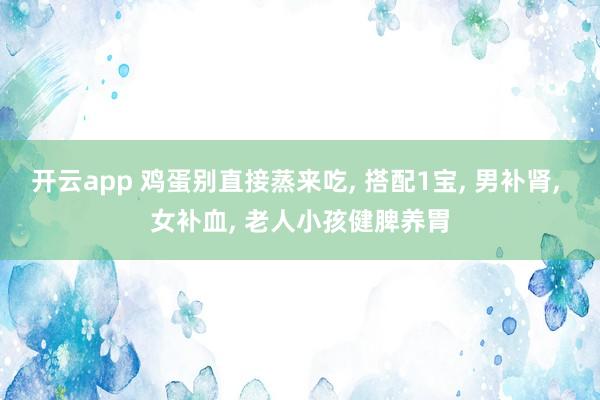 开云app 鸡蛋别直接蒸来吃, 搭配1宝, 男补肾, 女补血, 老人小孩健脾养胃