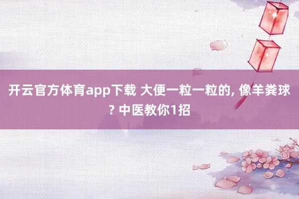开云官方体育app下载 大便一粒一粒的, 像羊粪球? 中医教你1招