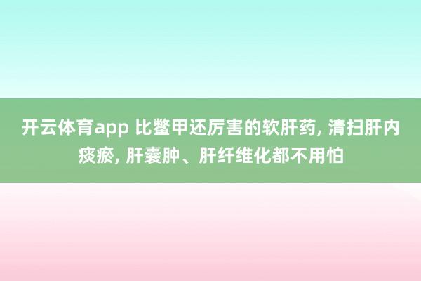 开云体育app 比鳖甲还厉害的软肝药, 清扫肝内痰瘀, 肝囊肿、肝纤维化都不用怕