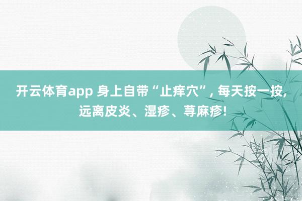 开云体育app 身上自带“止痒穴”, 每天按一按, 远离皮炎、湿疹、荨麻疹!
