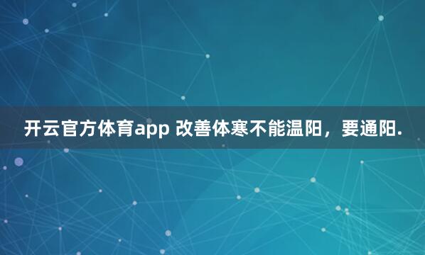 开云官方体育app 改善体寒不能温阳，要通阳.