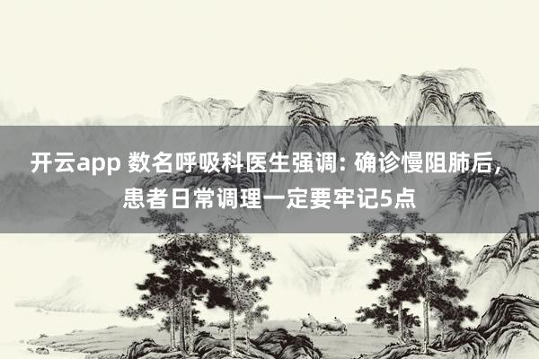 开云app 数名呼吸科医生强调: 确诊慢阻肺后, 患者日常调理一定要牢记5点
