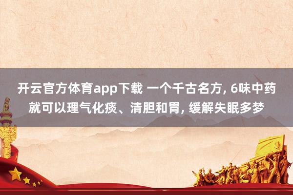 开云官方体育app下载 一个千古名方, 6味中药就可以理气化痰、清胆和胃, 缓解失眠多梦