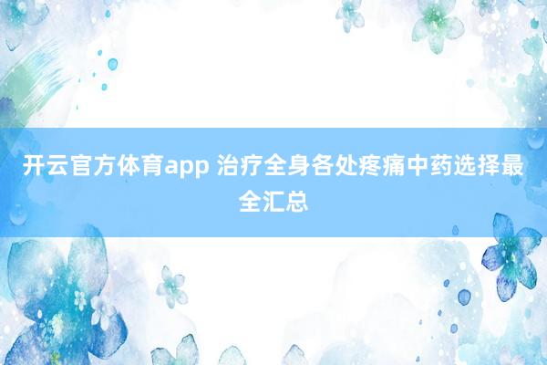 开云官方体育app 治疗全身各处疼痛中药选择最全汇总