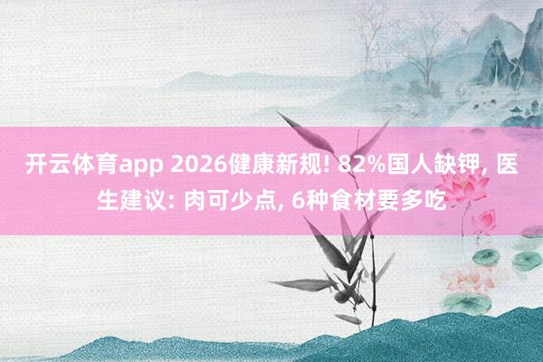开云体育app 2026健康新规! 82%国人缺钾, 医生建议: 肉可少点, 6种食材要多吃