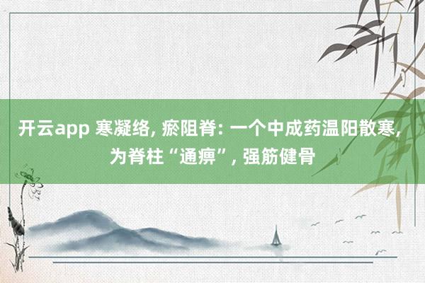 开云app 寒凝络, 瘀阻脊: 一个中成药温阳散寒, 为脊柱“通痹”, 强筋健骨