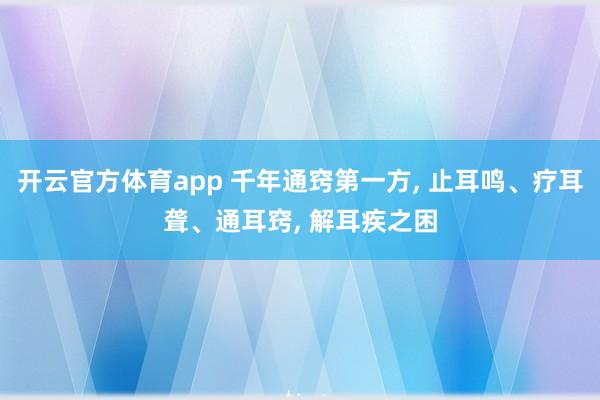 开云官方体育app 千年通窍第一方, 止耳鸣、疗耳聋、通耳窍, 解耳疾之困