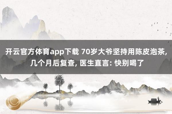 开云官方体育app下载 70岁大爷坚持用陈皮泡茶, 几个月后复查, 医生直言: 快别喝了