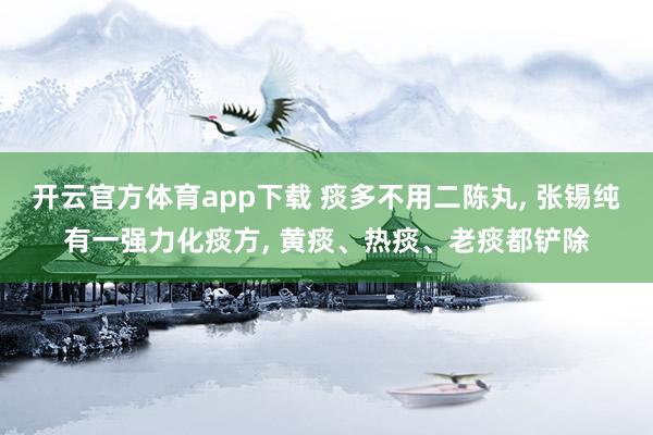开云官方体育app下载 痰多不用二陈丸, 张锡纯有一强力化痰方, 黄痰、热痰、老痰都铲除