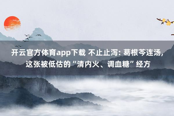 开云官方体育app下载 不止止泻: 葛根芩连汤, 这张被低估的“清内火、调血糖”经方