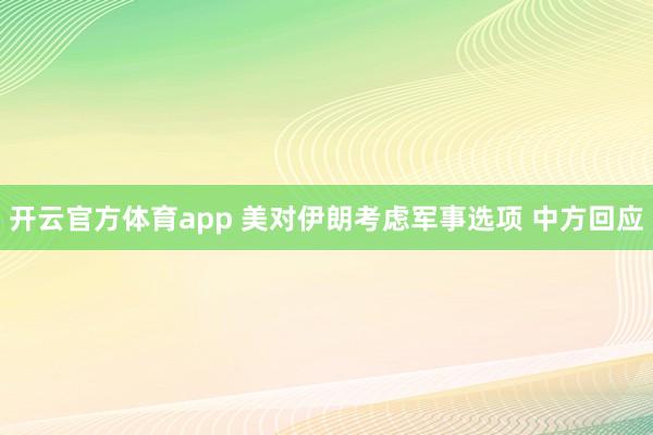 开云官方体育app 美对伊朗考虑军事选项 中方回应