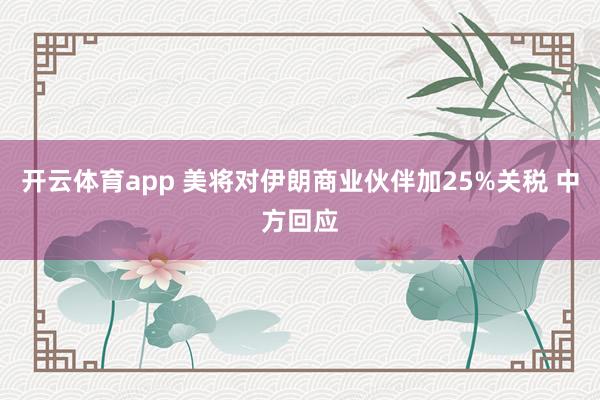 开云体育app 美将对伊朗商业伙伴加25%关税 中方回应