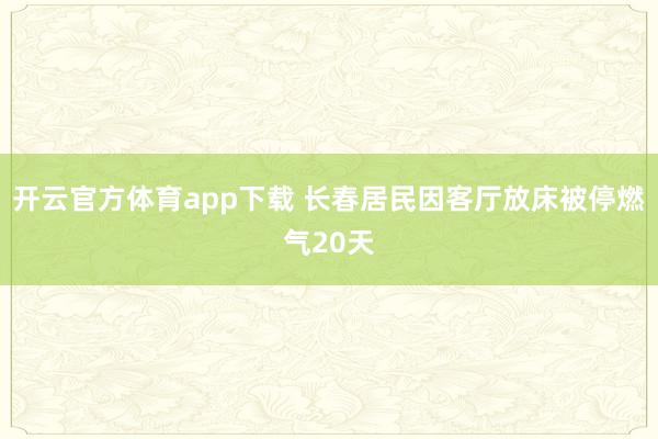 开云官方体育app下载 长春居民因客厅放床被停燃气20天