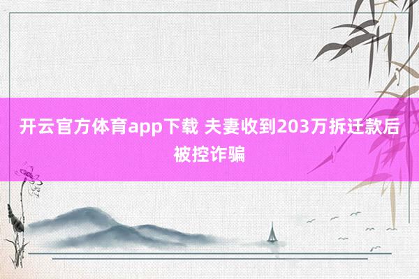 开云官方体育app下载 夫妻收到203万拆迁款后被控诈骗