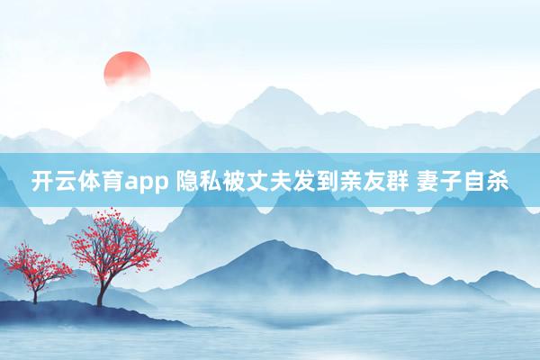 开云体育app 隐私被丈夫发到亲友群 妻子自杀