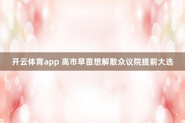 开云体育app 高市早苗想解散众议院提前大选