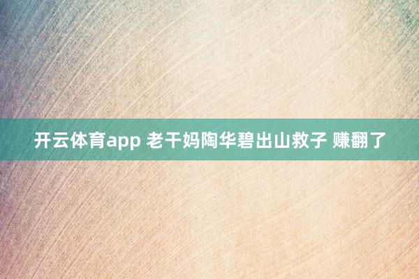 开云体育app 老干妈陶华碧出山救子 赚翻了