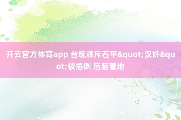 开云官方体育app 台统派斥石平"汉奸"被撂倒 后脑着地