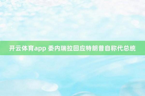 开云体育app 委内瑞拉回应特朗普自称代总统