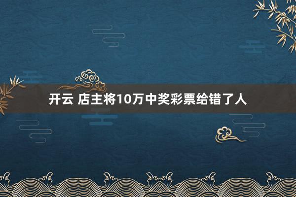开云 店主将10万中奖彩票给错了人