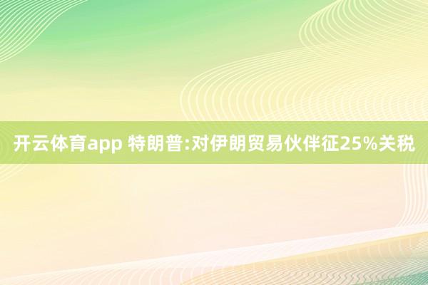 开云体育app 特朗普:对伊朗贸易伙伴征25%关税