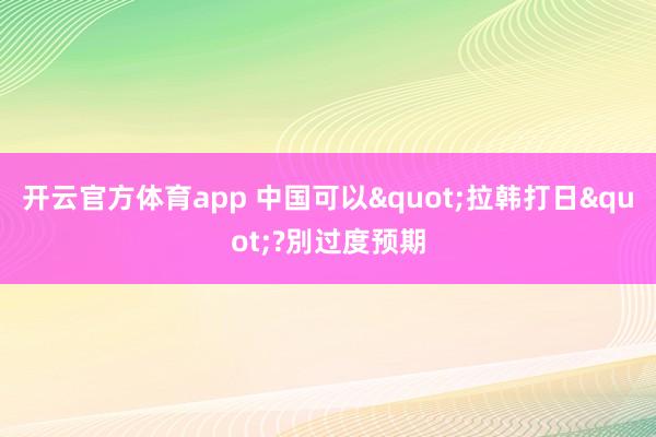 开云官方体育app 中国可以"拉韩打日"?別过度预期