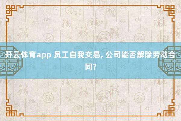 开云体育app 员工自我交易, 公司能否解除劳动合同?