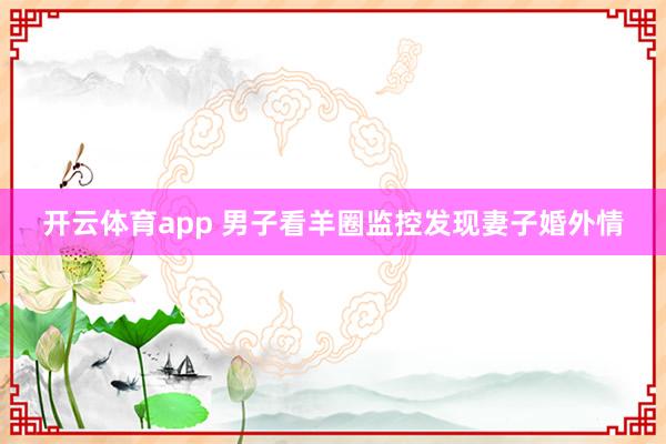 开云体育app 男子看羊圈监控发现妻子婚外情