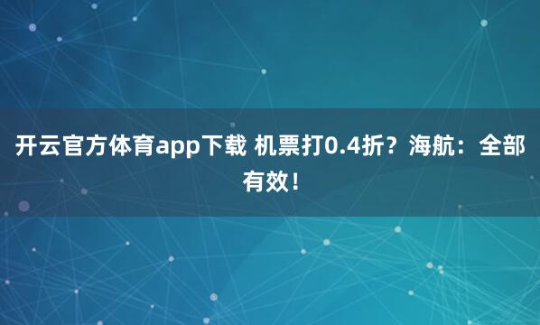 开云官方体育app下载 机票打0.4折？海航：全部有效！