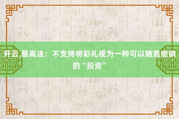 开云 最高法：不支持将彩礼视为一种可以随意撤销的“投资”
