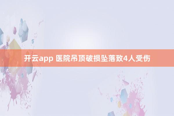 开云app 医院吊顶破损坠落致4人受伤