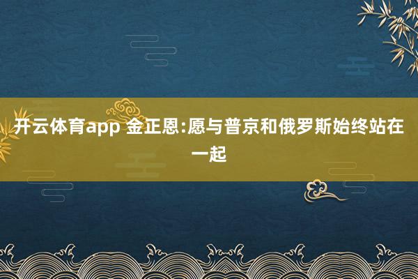 开云体育app 金正恩:愿与普京和俄罗斯始终站在一起
