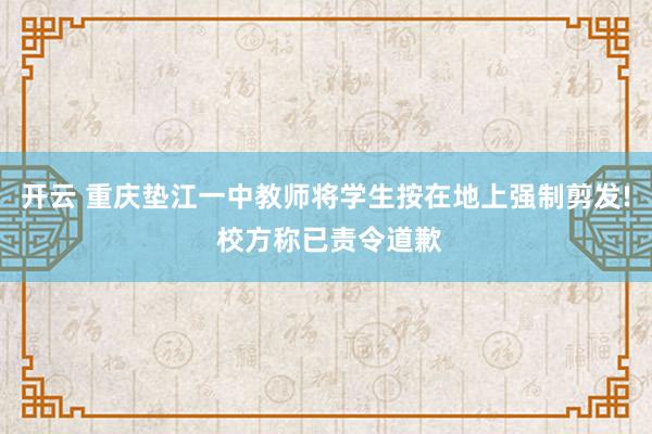 开云 重庆垫江一中教师将学生按在地上强制剪发! 校方称已责令道歉