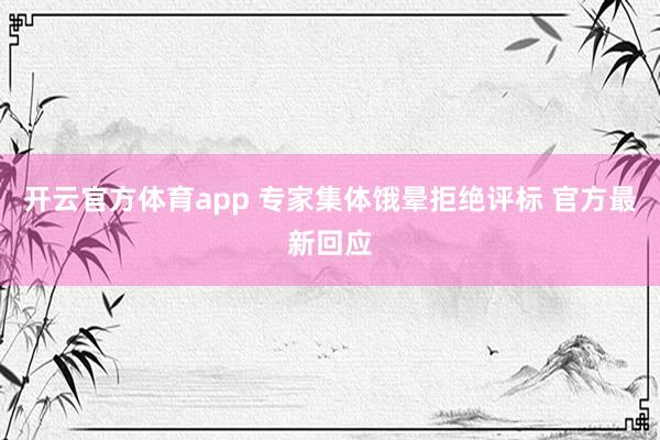 开云官方体育app 专家集体饿晕拒绝评标 官方最新回应
