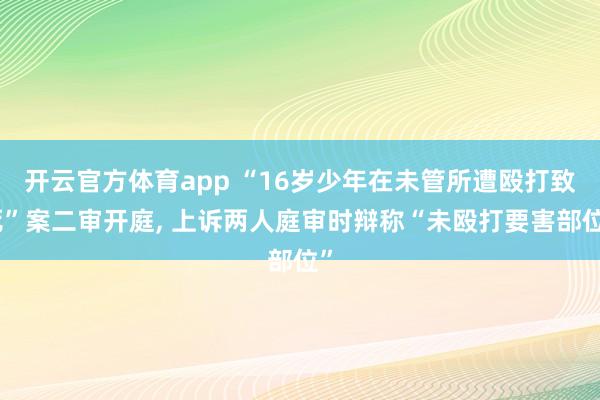 开云官方体育app “16岁少年在未管所遭殴打致死”案二审开庭, 上诉两人庭审时辩称“未殴打要害部位”