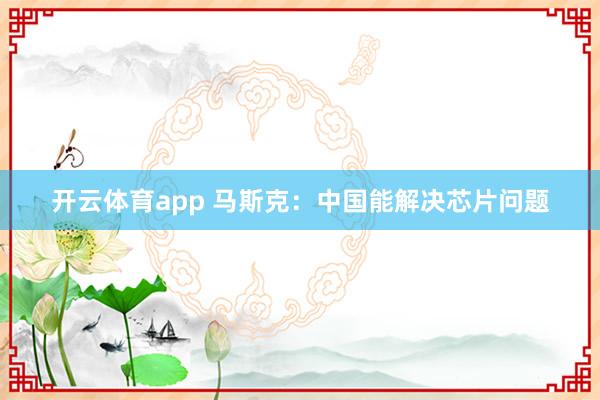 开云体育app 马斯克：中国能解决芯片问题