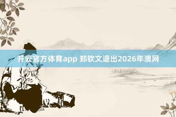开云官方体育app 郑钦文退出2026年澳网