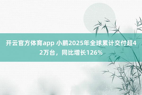 开云官方体育app 小鹏2025年全球累计交付超42万台，同比增长126%