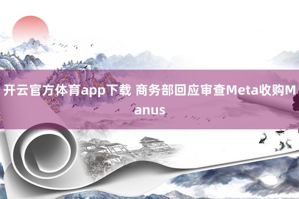 开云官方体育app下载 商务部回应审查Meta收购Manus