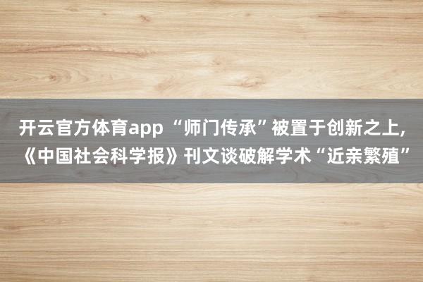 开云官方体育app “师门传承”被置于创新之上, 《中国社会科学报》刊文谈破解学术“近亲繁殖”