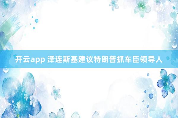 开云app 泽连斯基建议特朗普抓车臣领导人