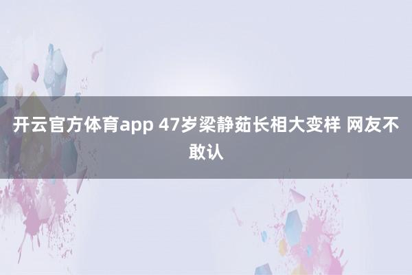 开云官方体育app 47岁梁静茹长相大变样 网友不敢认