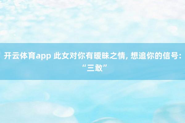开云体育app 此女对你有暧昧之情, 想追你的信号: “三敢”