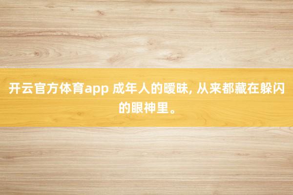 开云官方体育app 成年人的暧昧, 从来都藏在躲闪的眼神里。