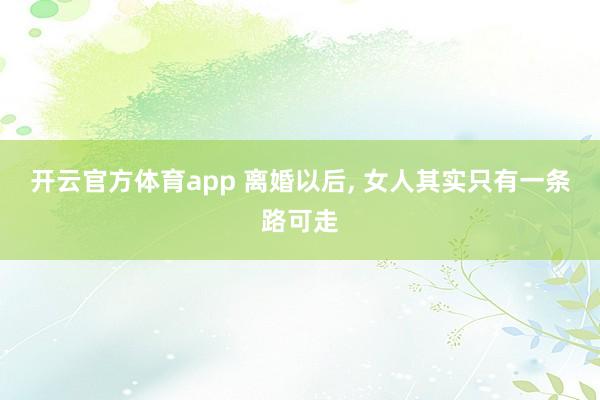 开云官方体育app 离婚以后, 女人其实只有一条路可走