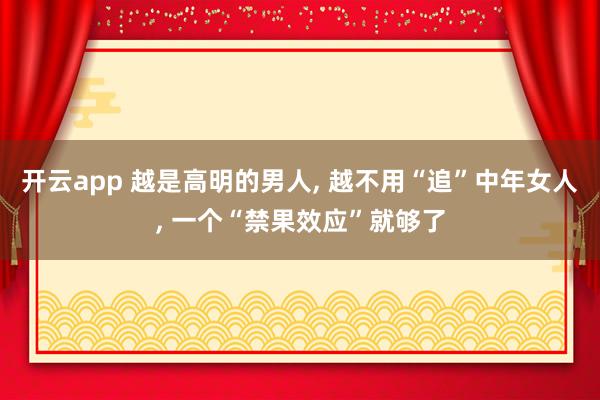 开云app 越是高明的男人, 越不用“追”中年女人, 一个“禁果效应”就够了