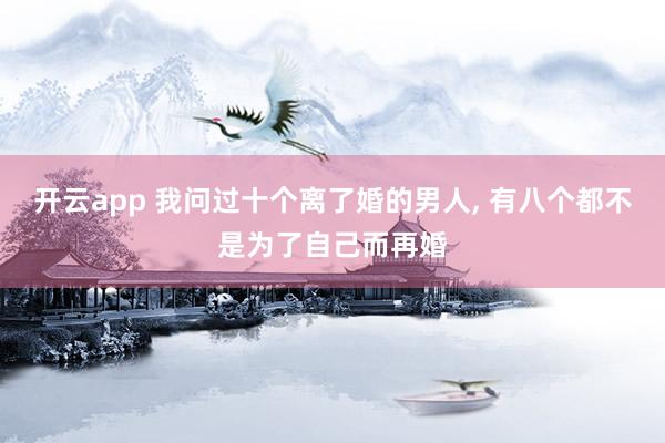 开云app 我问过十个离了婚的男人, 有八个都不是为了自己而再婚