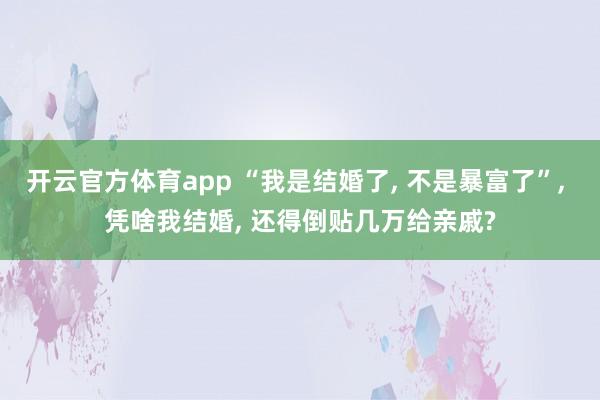 开云官方体育app “我是结婚了, 不是暴富了”, 凭啥我结婚, 还得倒贴几万给亲戚?