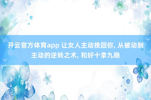 开云官方体育app 让女人主动挽回你, 从被动到主动的逆转之术, 和好十拿九稳