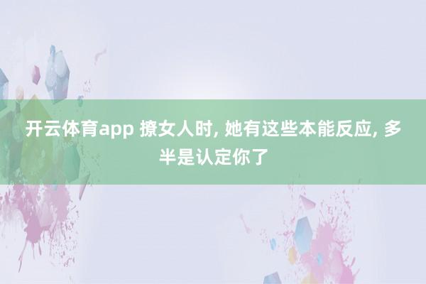 开云体育app 撩女人时, 她有这些本能反应, 多半是认定你了